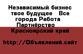 Независимый бизнес-твое будущее - Все города Работа » Партнёрство   . Красноярский край